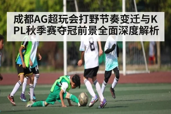 成都AG超玩会打野节奏变迁与KPL秋季赛夺冠前景全面深度解析