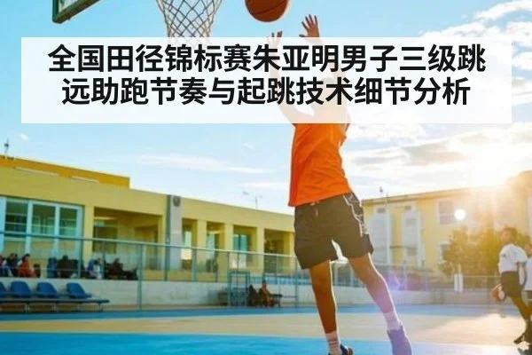 全国田径锦标赛朱亚明男子三级跳远助跑节奏与起跳技术细节分析