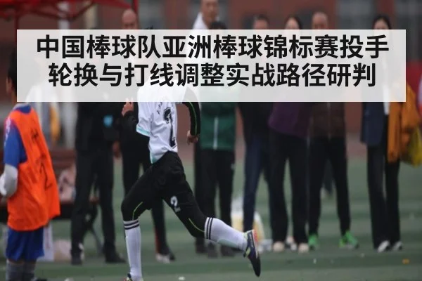 中国棒球队亚洲棒球锦标赛投手轮换与打线调整实战路径研判