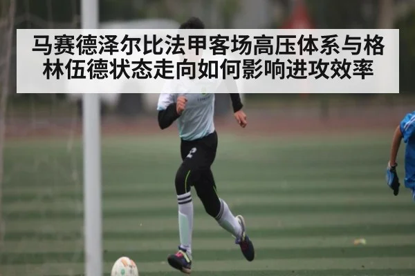 马赛德泽尔比法甲客场高压体系与格林伍德状态走向如何影响进攻效率